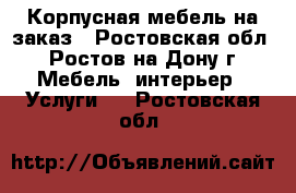 Корпусная мебель на заказ - Ростовская обл., Ростов-на-Дону г. Мебель, интерьер » Услуги   . Ростовская обл.